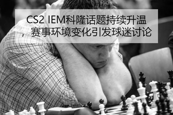 CS2 IEM科隆话题持续升温，赛事环境变化引发球迷讨论
