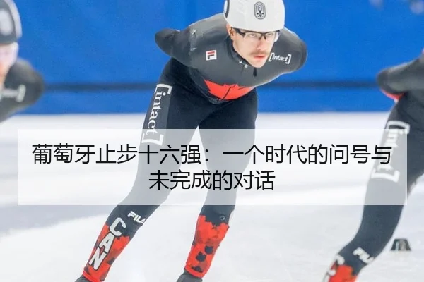 葡萄牙止步十六强：一个时代的问号与未完成的对话